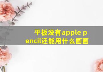 平板没有apple pencil还能用什么画画